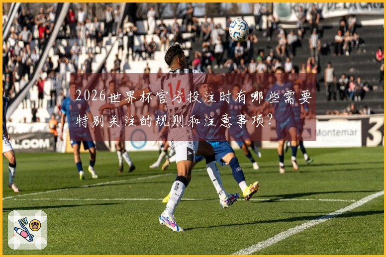2026世界杯官方投注时有哪些需要特别关注的规则和注意事项？