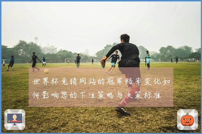 世界杯竞猜网站的冠军赔率变化如何影响您的下注策略与决策标准