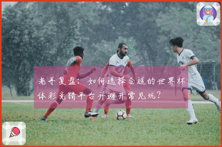 老手复盘：如何选择合适的世界杯体彩竞猜平台并避开常见坑？