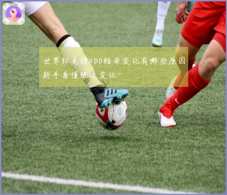 世界杯竞猜app赔率变化有哪些原因新手看懂玩法变化