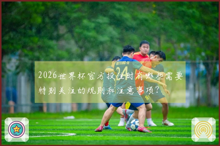 2026世界杯官方投注时有哪些需要特别关注的规则和注意事项？ 体育资讯配图