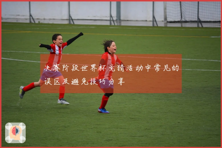决赛阶段世界杯竞猜活动中常见的误区及避免技巧分享