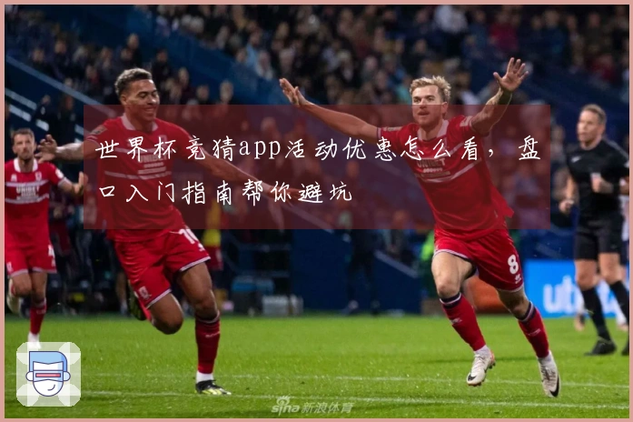 世界杯竞猜app活动优惠怎么看，盘口入门指南帮你避坑 体育资讯配图
