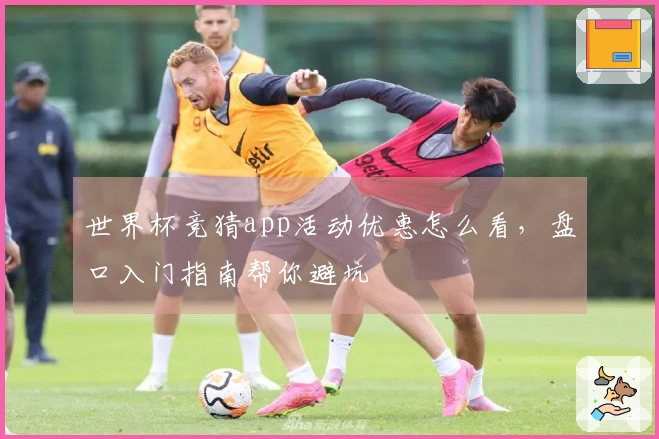 世界杯竞猜app活动优惠怎么看，盘口入门指南帮你避坑